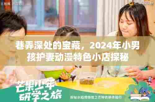 巷弄深处的宝藏，探秘2024年小男孩护妻动漫特色小店