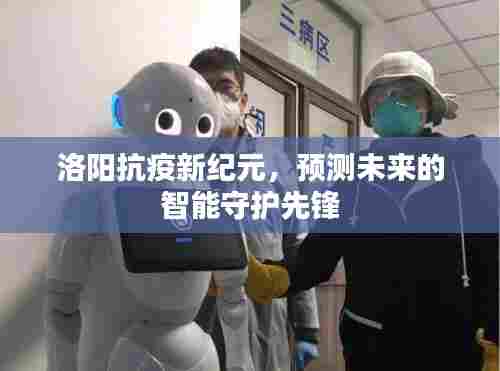 洛阳智能抗疫先锋，未来守护预测新纪元