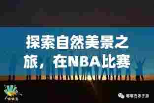 NBA间歇期的心灵之旅,自然美景探索与宁静胜地的寻觅