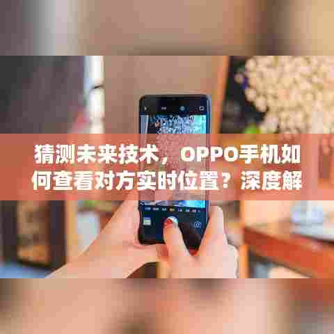 OPPO手机实时位置追踪技术，法律风险与道德伦理的深度解析