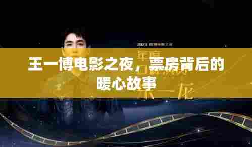 王一博电影之夜，票房背后的温暖故事