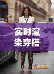 夏日时尚穿搭指南，裤子穿出潮流感实时渲染推荐