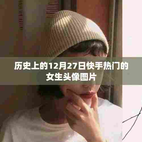 快手热门女生头像图片盘点,历史上的十二月二十七日回顾