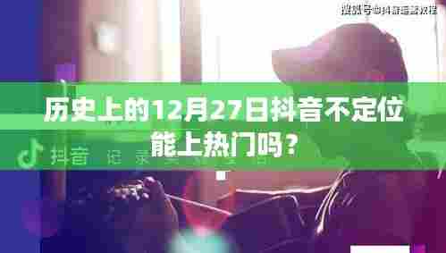 抖音定位与否对热门影响的历史分析