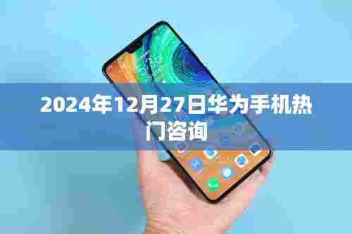 华为热门资讯,2024年12月27日手机最新动态