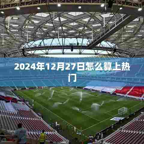 揭秘，如何计算日期上热门——以2024年12月27日为例