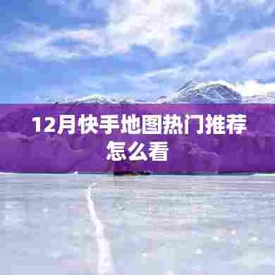 快手地图热门推荐指南，如何查看十二月热门地点