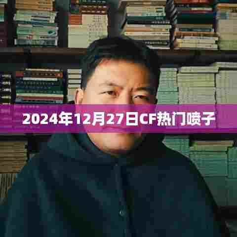 CF热门喷子盘点，2024年12月27日不容错过