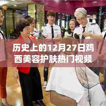 鸡西美容护肤热门视频群回顾，历史上的今天护肤风尚