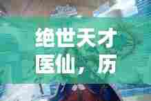 绝世天才医仙精彩瞬间回顾(历史篇)