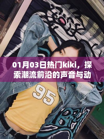 探索潮流前沿,热门kiki声音与动态一网打尽