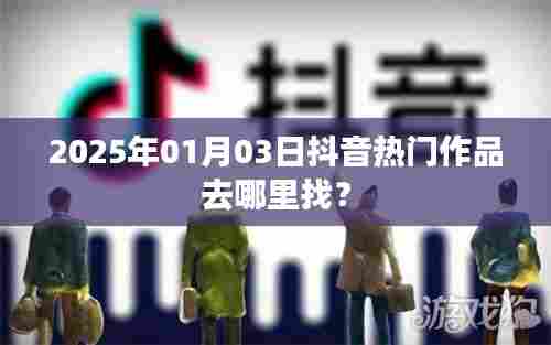 抖音热门作品寻找指南，2025年1月3日精选推荐