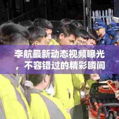 李航最新动态视频曝光，不容错过的精彩瞬间！