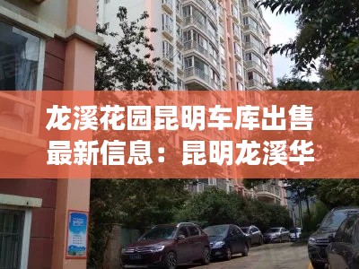 龙溪花园昆明车库出售最新信息：昆明龙溪华庭小区 