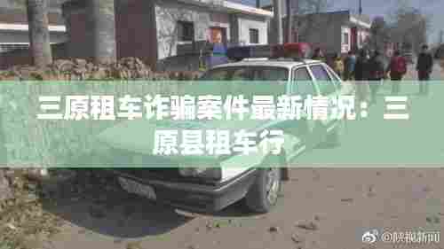 三原租车诈骗案件最新情况:三原县租车行