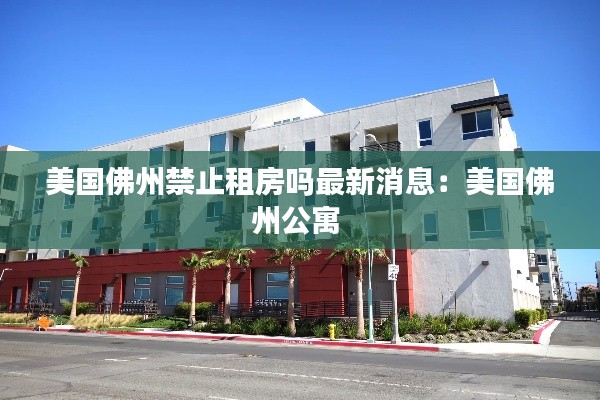 美国佛州禁止租房吗最新消息:美国佛州公寓