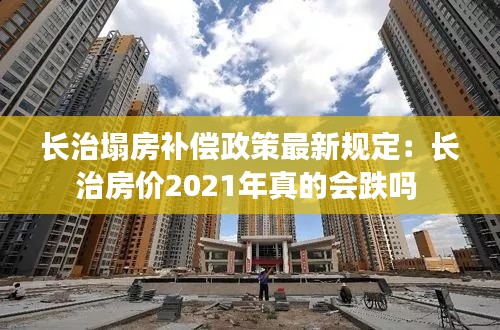 长治塌房补偿政策最新规定:长治房价2021年真的会跌吗