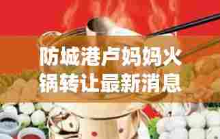 防城港卢妈妈火锅转让最新消息：防城港卢妈妈火锅转让最新消息 