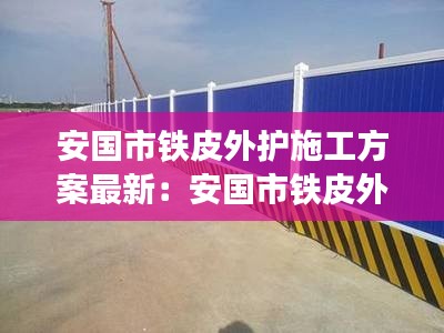 安国市铁皮外护施工方案最新：安国市铁皮外护施工方案最新规定 