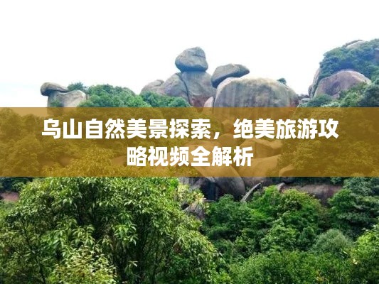 乌山自然美景探索，绝美旅游攻略视频全解析