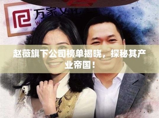 赵薇旗下公司榜单揭晓,探秘其产业帝国!