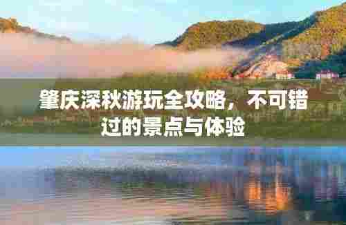 肇庆深秋游玩全攻略,不可错过的景点与体验