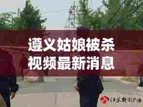 遵义姑娘被杀视频最新消息:遵义发生一起命案:被害人一死一伤