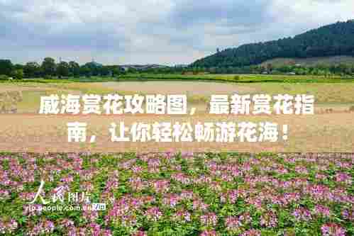 威海赏花攻略图，最新赏花指南，让你轻松畅游花海！