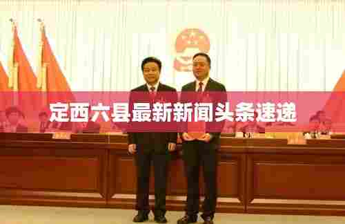 定西六县最新新闻头条速递