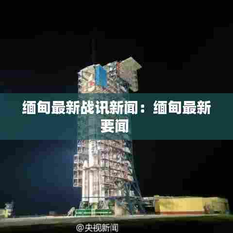 缅甸最新战讯新闻:缅甸最新要闻