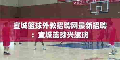 宣城篮球外教招聘网最新招聘:宣城篮球兴趣班