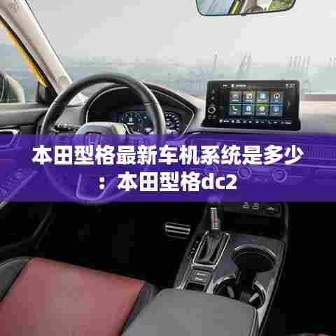 本田型格最新车机系统是多少：本田型格dc2 