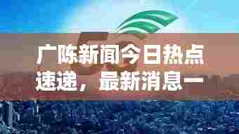 广陈新闻今日热点速递，最新消息一览无余