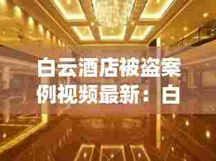 白云酒店被盗案例视频最新:白云宾馆创始人