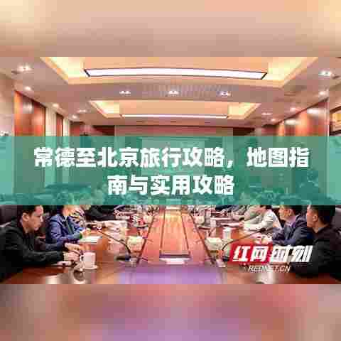 常德至北京旅行攻略，地图指南与实用攻略