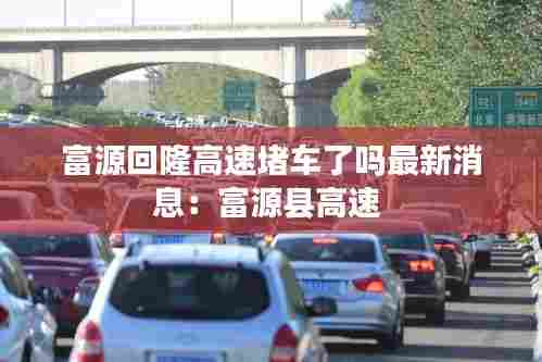 富源回隆高速堵车了吗最新消息：富源县高速 