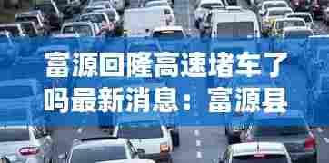 富源回隆高速堵车了吗最新消息:富源县高速