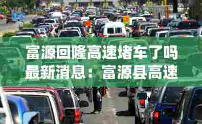 富源回隆高速堵车了吗最新消息:富源县高速