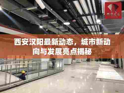 西安汉阳最新动态，城市新动向与发展亮点揭秘