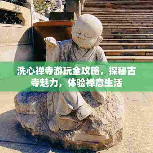 洗心禅寺游玩全攻略，探秘古寺魅力，体验禅意生活