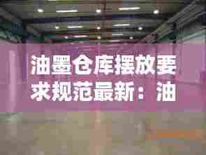 油墨仓库摆放要求规范最新：油墨车间存放 