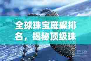 全球珠宝璀璨排名,揭秘顶级珠宝品牌榜单!