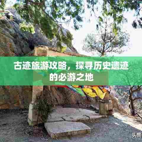 古迹旅游攻略,探寻历史遗迹的必游之地