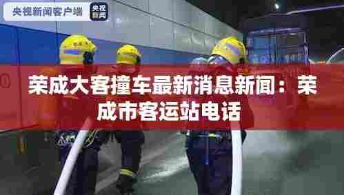 荣成大客撞车最新消息新闻：荣成市客运站电话 