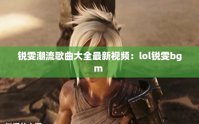锐雯潮流歌曲大全最新视频:lol锐雯bgm