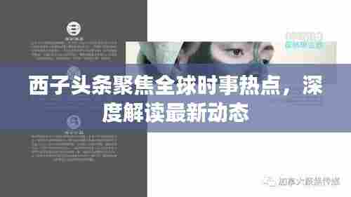 西子头条聚焦全球时事热点，深度解读最新动态