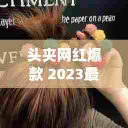 头夹网红爆款 2023最新发圈，引领时尚潮流的新宠