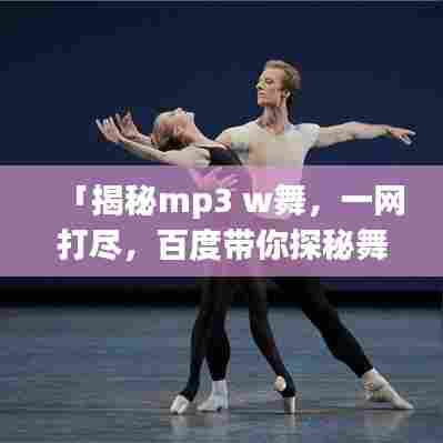 「揭秘mp3 w舞,一网打尽,百度带你探秘舞蹈魅力!」