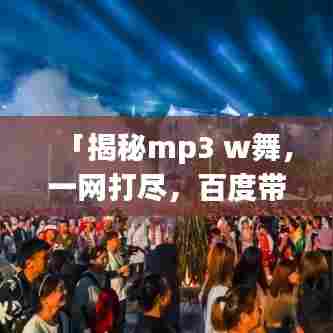 「揭秘mp3 w舞,一网打尽,百度带你探秘舞蹈魅力!」