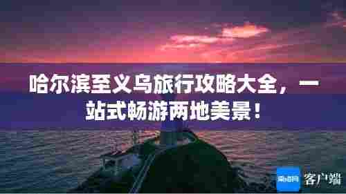 哈尔滨至义乌旅行攻略大全,一站式畅游两地美景!